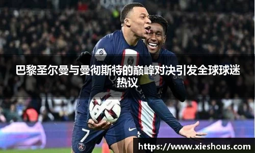 巴黎圣尔曼与曼彻斯特的巅峰对决引发全球球迷热议